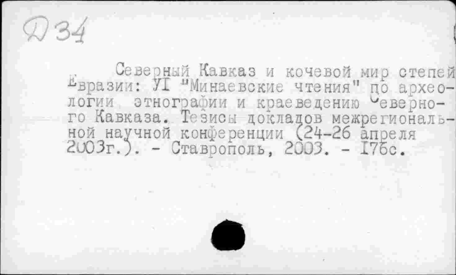 ﻿Северный Кавказ и кочевой мир степей Евразии: УТ иМинаевские чтения" по археологии этнографии и краеведению Неверного Кавказа. Тезисы докладов межрегиональной научной конференции (24-26 апреля 2и03г.р. - Ставрополь, 2003. - 17ос.